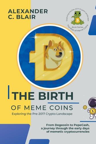 The Birth of Meme Coins: Exploring the Pre-2017 Crypto Landscape - The Rise of Meme Coins: Exploring the Pre-2017 Crypto Landscape 1 Alexander C Blair 9798215583869 book cover