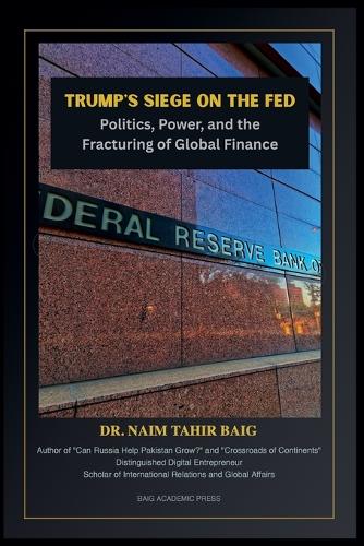 Trump's Siege on the Fed: Politics, Power, and the Fracturing of Global Finance Naim Tahir Baig 9798231726851 book cover