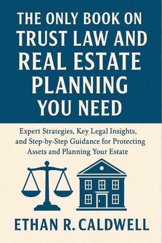 The Only Book on Trust Law and Real Estate Planning You Need: Expert Strategies, Key Legal Insights, and Step-by-Step Guidance for Protecting Assets and Planning Your Estate Ethan R Caldwell 9798262070435 book cover