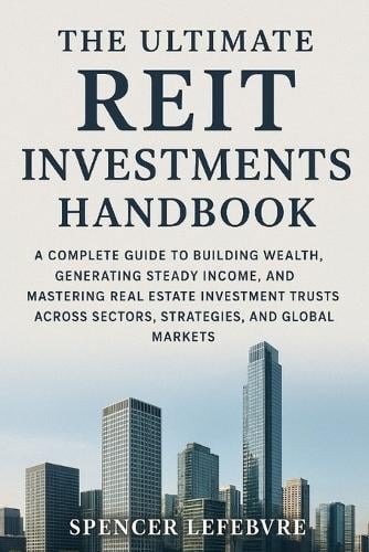 The Ultimate REIT Investments Handbook: A Complete Guide to Building Wealth, Generating Steady Income, and Mastering Real Estate Investment Trusts Across Sectors, Strategies, and Global Markets. Spencer Lefebvre 9798265730312 book cover