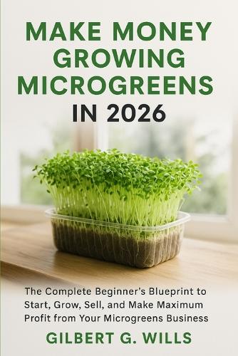 Make Money Growing Microgreens in 2026: The Complete Beginner's Blueprint to Start, Grow, Sell, and Make Maximum Profit from Your Microgreens Business Gilbert G Wills 9798267431170 book cover