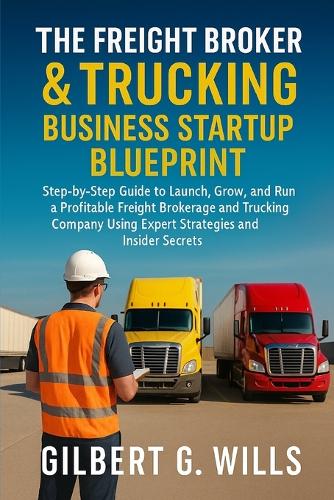 The Freight Broker & Trucking Business Startup Blueprint: Step-by-Step Guide to Launch, Grow, and Run a Profitable Freight Brokerage and Trucking Company Using Expert Strategies and Insider Secrets Gilbert G Wills 9798267431552 book cover