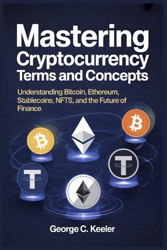 Mastering Cryptocurrency Terms and Concepts: Understanding Bitcoin, Ethereum, Stablecoins, NFTs, and the Future of Finance George C Keeler 9798293235322 book cover