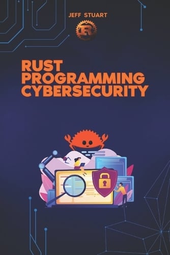 Rust Programming Language for Cybersecurity: Writing Secure Code to Implementing Advanced Cryptographic Solutions - Rust Programming Language: For Beginners, Web Development, Operating Systems, Blockchains, Cybersecu Jeff Stuart 9798308269991 book cover