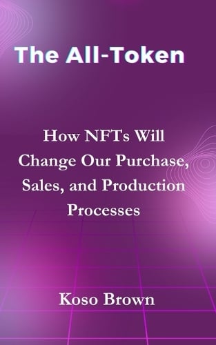The All-Token: How NFTs Will Change Our Purchase, Sales, and Production Processes Koso Brown 9798323327720 book cover