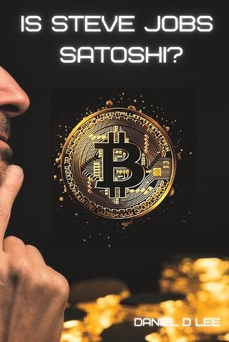 Is Steve Jobs Satoshi?: The Mystery of who Created Bitcoin - Cryptocurrency and Blockchain Explained Daniel D Lee 9798390475263 book cover