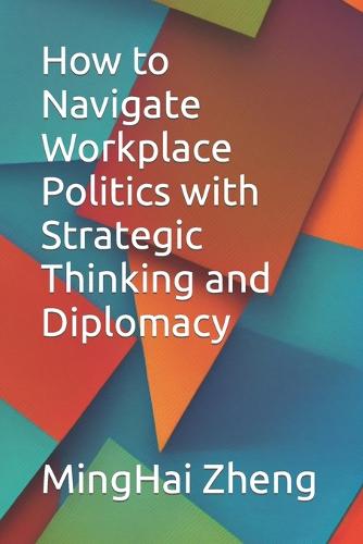 How to Navigate Workplace Politics with Strategic Thinking and Diplomacy Minghai Zheng 9798395231628 book cover