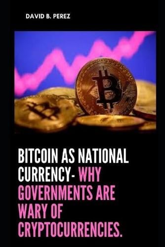 Bitcoin As National Currency- Why Governments Are Wary Of Cryptocurrencies. David B Perez 9798419658738 book cover