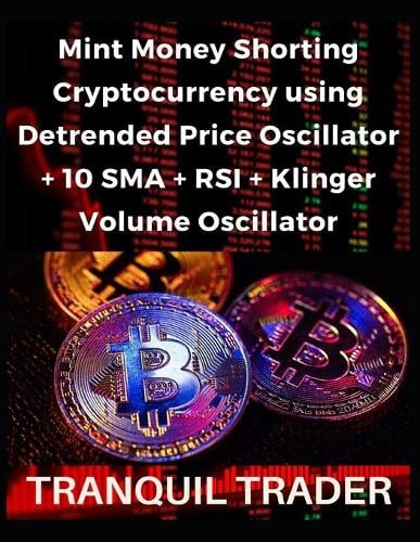Mint Money Shorting Cryptocurrency using Detrended Price Oscillator + 10 SMA + RSI + Klinger Volume Oscillator Tranquil Trader 9798423141882 book cover