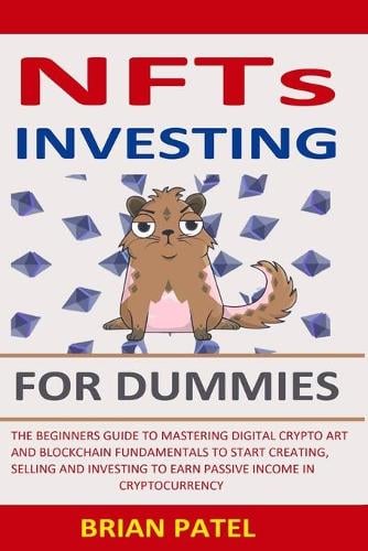 NFTs Investing For Dummies: The Beginners Guide To Mastering Digital Crypto Art And Blockchain Fundamentals To Start Creating, Selling And Investing To Earn Passive Income In Cryptocurrency Brian Patel 9798450300849 book cover