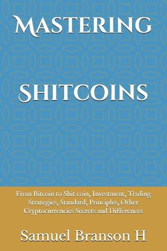 Mastering Shitcoins: From Bitcoin to Shit coin, Investment, Trading Strategies, Standard, Principles, Other Cryptocurrencies Secrets and Differences Samuel Branson H 9798502211093 book cover