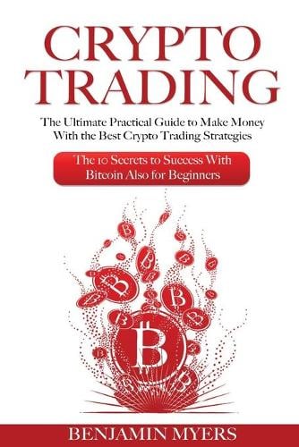 Crypto Trading: The Ultimate Practical Guide to Make Money With the Best Crypto Trading Strategies. The 10 Secrets to Success With Bitcoin Also for Beginners. - Crypto Trading from Beginners to Expert Decide What to Do with This New Technology Bitcoin Blockcha 2 Benjamin Myers 9798503146141 book cover