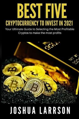Best Five Cryptocurrencies To Invest In 2021: Your Ultimate Guide to Selecting the Most Profitable Cryptos to make the most profits Joshua Larrson 9798504180120 book cover