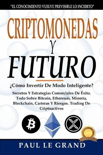 Criptomonedas y Futuro -?Como Invertir De Modo Inteligente? Secretos Y Estrategias Comerciales De Exito. Todo Sobre Bitcoin, Ethereum, Mineria, Blockchain, Carteras Y Riesgos. Trading De Criptoactivos Paul Le Grand 9798505993095 book cover
