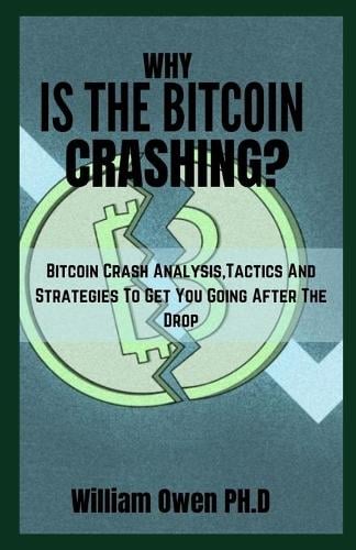 Why Is the Bitcoin Crashing?: Bitcoin Crash Analysis, Tactics And Strategies To Get You Going After The Drop William Owen Ph D 9798515723811 book cover