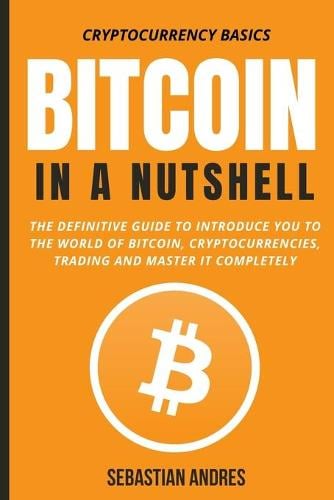 Bitcoin in a Nutshell: The definitive guide to introduce you to the world of Bitcoin, cryptocurrencies, trading and master it completely - Cryptocurrency Basics 1 Sebastian Andres 9798536029800 book cover
