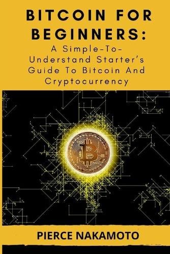 Bitcoin for Beginners: A Simple-To-Understand Starter's Guide To Bitcoin And Cryptocurrency Pierce Nakamoto 9798542644059 book cover