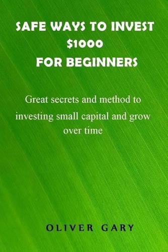 Safe ways to invest $1000 for beginners: Great secrets and methods to investing small capital and grow overtime Oliver Gary 9798547256868 book cover
