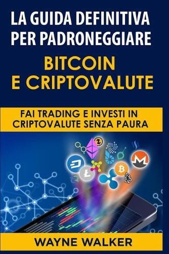 La Guida Definitiva Per Padroneggiare Bitcoin E Criptovalute: Fai Trading E Investi in Criptovalute Senza Paura Wayne Walker 9798583930272 book cover