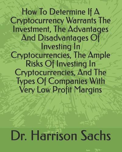 How To Determine If A Cryptocurrency Warrants The Investment, The Advantages And Disadvantages Of Investing In Cryptocurrencies, The Ample Risks Of Investing In Cryptocurrencies, And The Types Of Companies With Very Low Profit Margins Dr Harrison Sachs 9798613534937 book cover