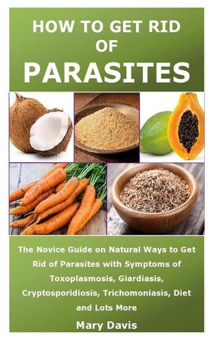 How to Get Rid of Parasites: The Novice Guide on Natural Ways to Get Rid of Parasites with Symptoms of Toxoplasmosis, Giardiasis, Cryptosporidiosis, Trichomoniasis, Diet and Lots More Mary Davis 9798703732755 book cover