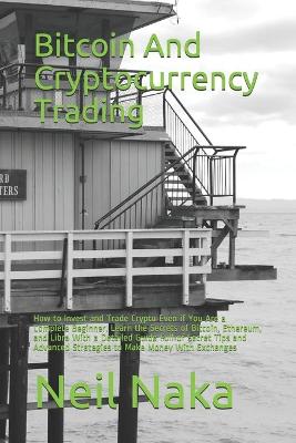 Bitcoin And Cryptocurrency Trading: How to Invest and Trade Crypto Even if You Are a Complete Beginner. Learn the Secrets of Bitcoin, Ethereum, and Libra With a Detailed Guide Full of Secret Tips and Advanced Strategies to Make Money With Exchanges Neil Naka 9798712354948 book cover