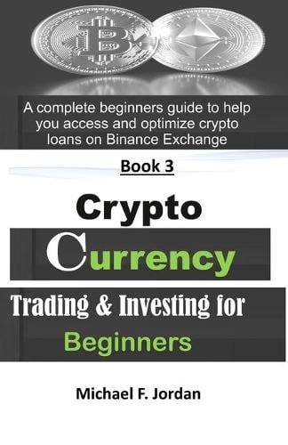 Cryptocurrency Trading & Investing for Beginners: A complete beginners guide to help you access and optimize Crypto loans on Binance Exchange - Crypto Wealth 3 Michael F Jordan 9798717419734 book cover