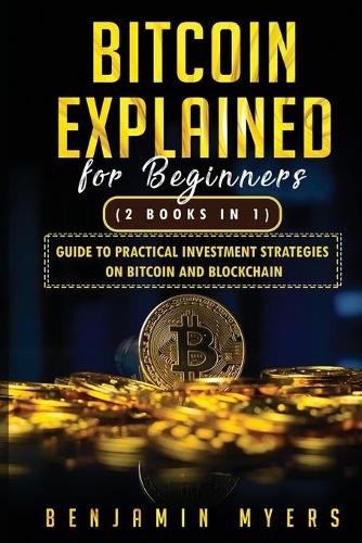 (2Books in 1) Bitcoin Explained For Beginners: Guide To Practical Investment Strategies On Bitcoin and Blockchain - Crypto Trading from Beginners to Expert Decide What to Do with This New Technology Bitcoin Blockcha 1 Benjamin Myers 9798724631655 book cover