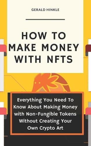 How to make money with NFTs: Everything You Need To Know About Making Money with Non-Fungible Tokens Without Creating Your Own Crypto Art Gerald Hinkle 9798734226063 book cover
