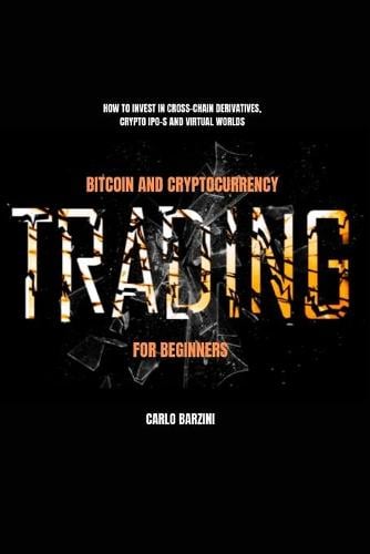 Bitcoin And Cryptocurrency Trading For Beginners: How to Invest in Cross-Chain Derivatives, Crypto IPO-s and Virtual Worlds Carlo Barzini 9798735202882 book cover