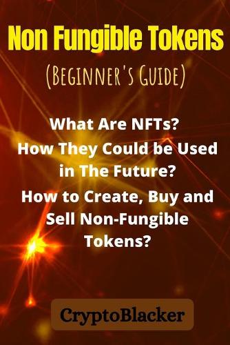 Non Fungible Tokens: What Are NFTs? How They Could be Used in The Future? How to Create, Buy and Sell Non-Fungible Tokens? (Beginner's Guide) Cryptoblacker 9798744907655 book cover