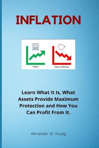 Inflation: Learn What It Is, What Assets Provide Maximum Protection and How You Can Profit From It. Alexander W Young 9798817232059 book cover