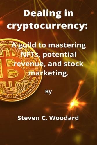 Dealing in cryptocurrency: A guild to mastering NFTs, potential revenue, and stock marketing. Steven C Woodard 9798848835700 book cover