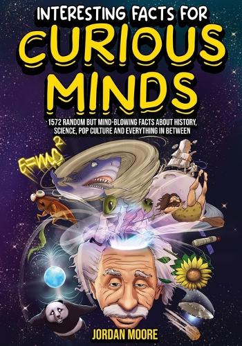 Interesting Facts For Curious Minds: 1572 Random But Mind-Blowing Facts About History, Science, Pop Culture And Everything In Between Jordan Moore 9798887680026 book cover
