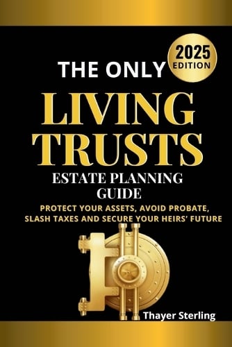 The Only Living Trusts Estate Planning Guide: Protect Your Assets, Avoid Probate, Slash Taxes and Secure Your Heirs' Future. Thayer Sterling 9798898608453 book cover